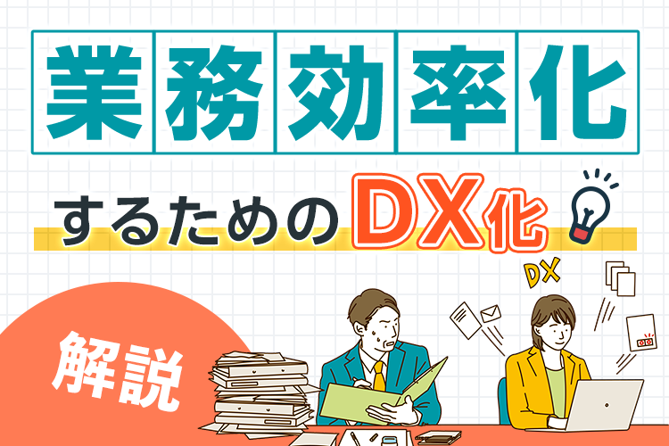 業務効率化するためのDX化とは？メリットや課題に対する解決策を解説